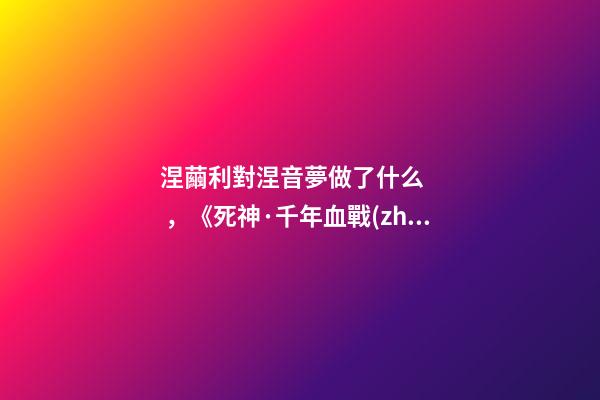 涅繭利對涅音夢做了什么，《死神·千年血戰(zhàn)篇》詳解友哈巴赫親衛(wèi)隊的原型與成員的BUG能力